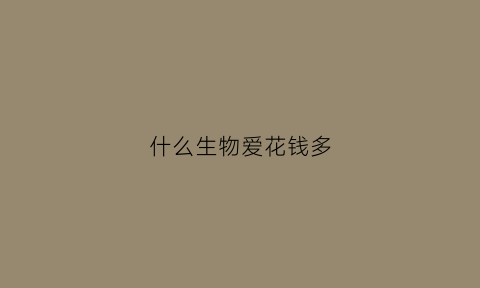 什么生物爱花钱多(什么动物最爱钱猜一肖)