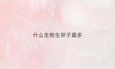 什么生物生卵子最多(什么动物卵生)