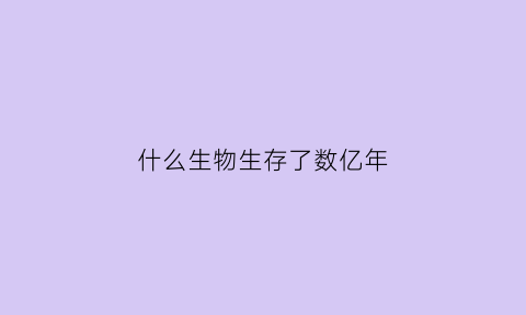 什么生物生存了数亿年(什么生物出现在144亿多年前)