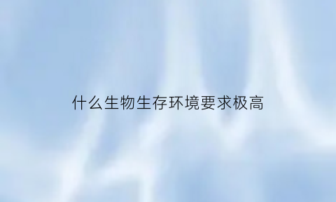 什么生物生存环境要求极高