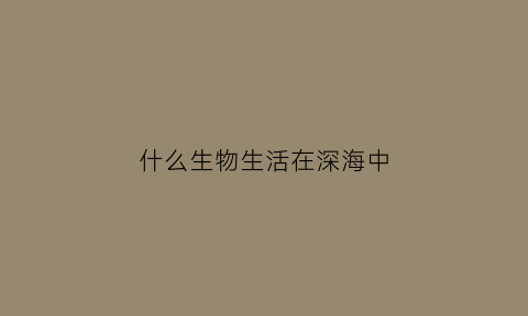 什么生物生活在深海中(生活在深海的生物)