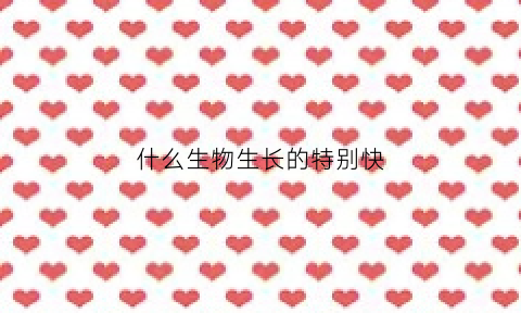 什么生物生长的特别快(什么生长速度最快)