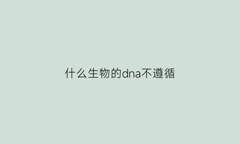 什么生物的dna不遵循(dna不能作为酶的原因)