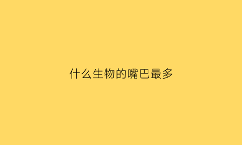 什么生物的嘴巴最多(什么动物的嘴巴有什么特别之处)