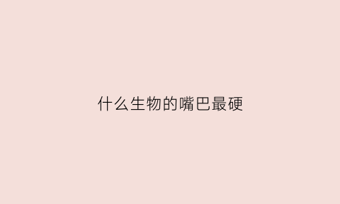 什么生物的嘴巴最硬(什么动物嘴巴最硬)