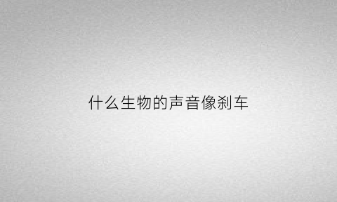 什么生物的声音像刹车(什么动物声音很大)