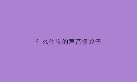 什么生物的声音像蚊子(声音像蚊子的飞虫)