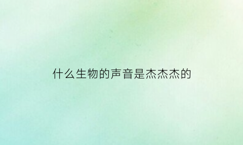 什么生物的声音是杰杰杰的