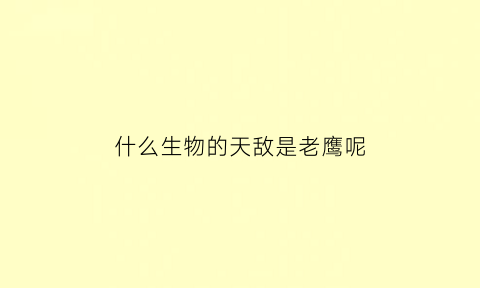 什么生物的天敌是老鹰呢(什么动物的天敌是老鹰)