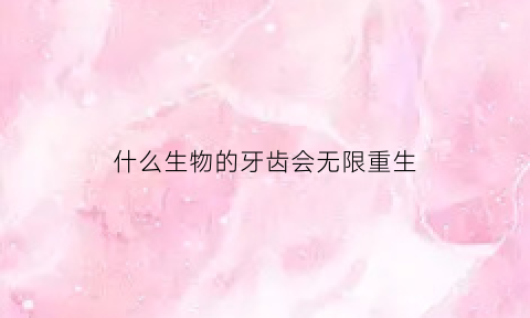 什么生物的牙齿会无限重生(什么生物的牙齿会无限重生呢)