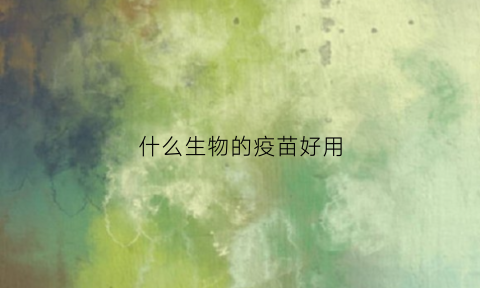 什么生物的疫苗好用(最新十大生物疫苗排名)