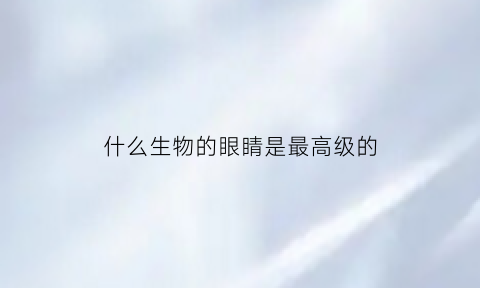 什么生物的眼睛是最高级的