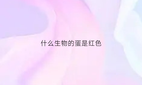 什么生物的蛋是红色(红色的蛋是什么虫子)