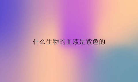 什么生物的血液是紫色的