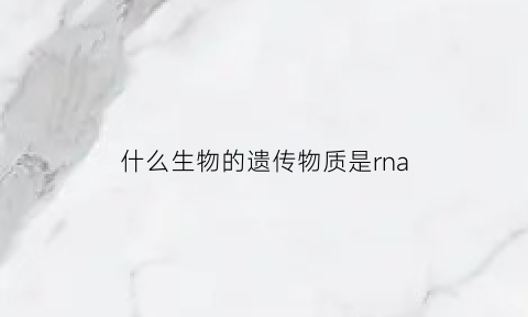 什么生物的遗传物质是rna(什么生物的遗传物质是rna和dna)
