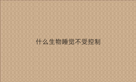 什么生物睡觉不受控制(什么生物不会睡觉)