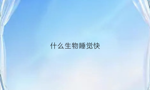 什么生物睡觉快(什么生物睡觉快一些)