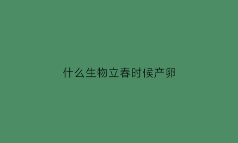 什么生物立春时候产卵(立春出生的动物叫什么)