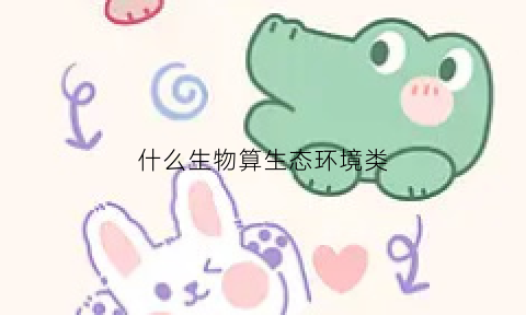 什么生物算生态环境类(什么叫做生态环境保护生态环境包括动物吗)
