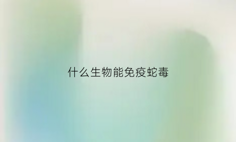 什么生物能免疫蛇毒(什么生物能免疫蛇毒细胞)