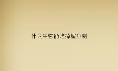 什么生物能吃掉鲨鱼刺(有没有生物吃鲨鱼)