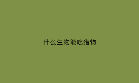 什么生物能吃猎物(什么生物能吃猎物)