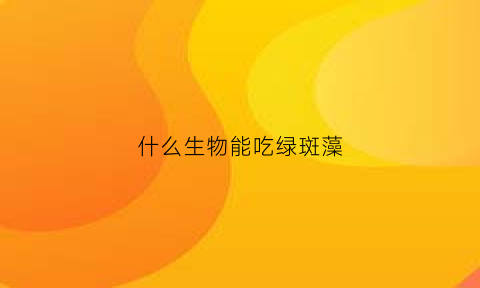 什么生物能吃绿斑藻(什么生物能吃绿斑藻呢)