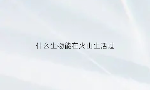 什么生物能在火山生活过