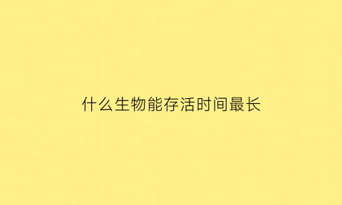 什么生物能存活时间最长