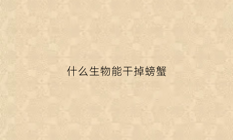 什么生物能干掉螃蟹(什么动物怕螃蟹)