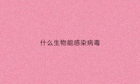 什么生物能感染病毒(什么动物身上的病毒传染)