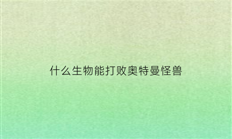 什么生物能打败奥特曼怪兽(什么能打过奥特曼)