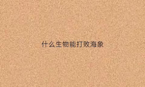 什么生物能打败海象(什么海洋生物能打败虎鲸)