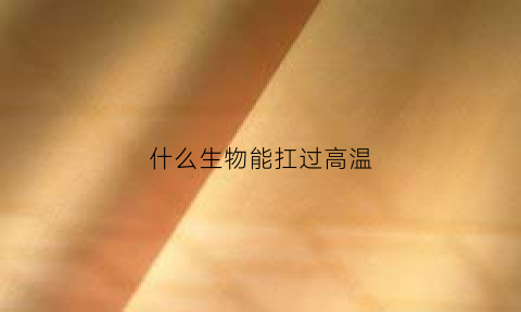 什么生物能扛过高温(什么生物能耐100度高温)