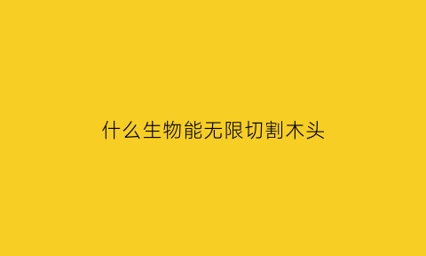 什么生物能无限切割木头(用什么东西可以切木头)
