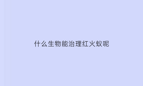 什么生物能治理红火蚁呢(治疗红火蚁)