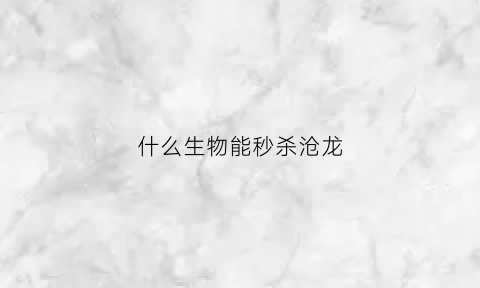 什么生物能秒杀沧龙(什么生物能秒杀沧龙呢)
