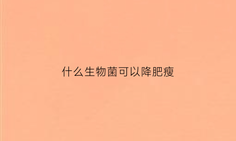 什么生物菌可以降肥瘦(什么菌类可以减肥)