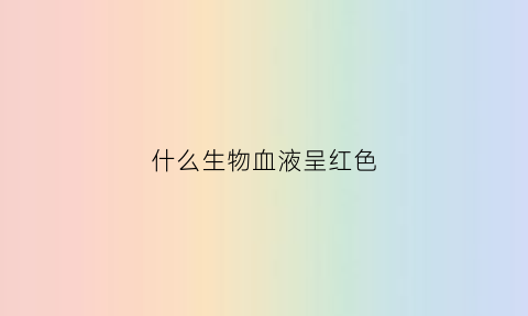 什么生物血液呈红色(造成血液颜色为红色的是)