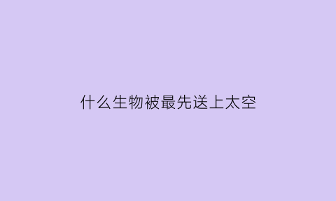 什么生物被最先送上太空(被送入太空的动物)