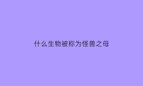 什么生物被称为怪兽之母(什么动物是怪兽)