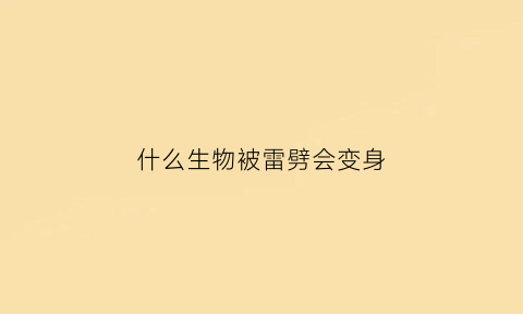 什么生物被雷劈会变身(动物被雷劈中会变成什么样子)