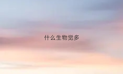 什么生物觉多(什么生物数量最多)