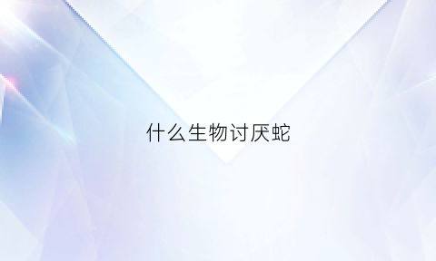 什么生物讨厌蛇(蛇讨厌什么植物)