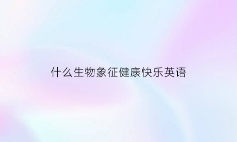 什么生物象征健康快乐英语(什么动物寓意着健康)