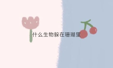 什么生物躲在珊瑚里(哪些生物以珊瑚为家)