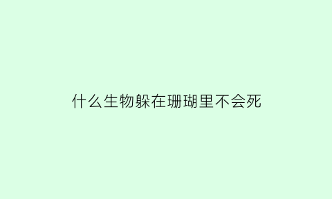 什么生物躲在珊瑚里不会死(什么生物躲在珊瑚里不会死亡)