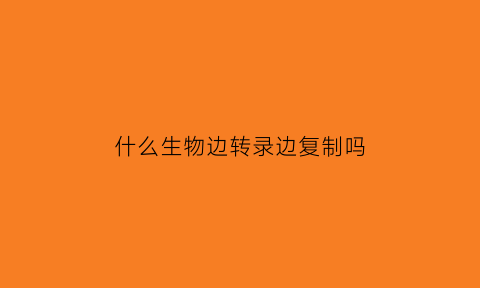 什么生物边转录边复制吗(原核生物边转录边复制)