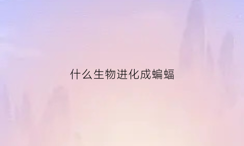 什么生物进化成蝙蝠(什么生物进化成蝙蝠了)