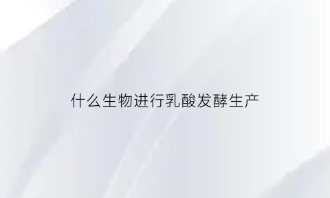 什么生物进行乳酸发酵生产(进行乳酸发酵的植物有哪些)